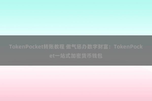 TokenPocket转账教程 傲气惩办数字财富：TokenPocket一站式加密货币钱包