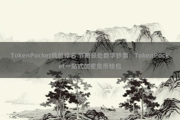 TokenPocket钱包排名 节略惩处数字钞票：TokenPocket一站式加密货币钱包