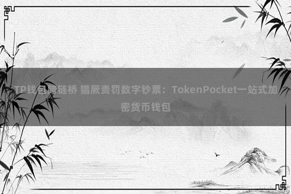 TP钱包跨链桥 猖厥责罚数字钞票：TokenPocket一站式加密货币钱包