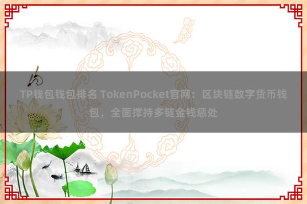 TP钱包钱包排名 TokenPocket官网：区块链数字货币钱包，全面撑持多链金钱惩处