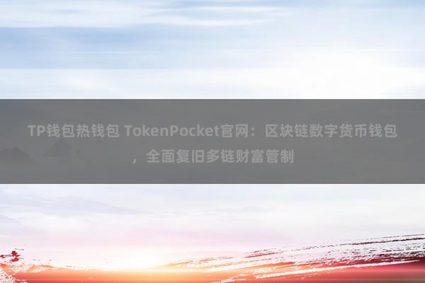 TP钱包热钱包 TokenPocket官网：区块链数字货币钱包，全面复旧多链财富管制